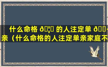 什么命格 🦊 的人注定单 🌷 亲（什么命格的人注定单亲家庭不好）